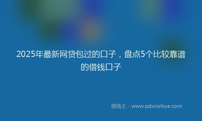 2025年最新网贷包过的口子，盘点5个比较靠谱的借钱口子