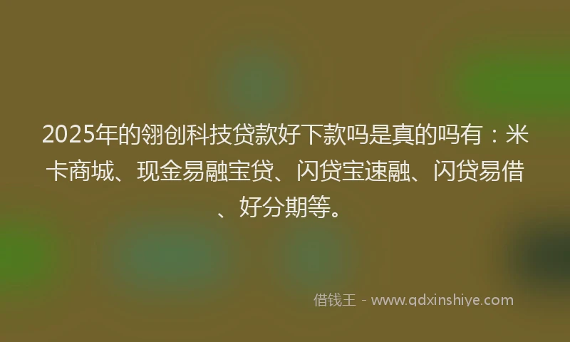 2025年的翎创科技贷款好下款吗是真的吗有：米卡商城、现金易融宝贷、闪贷宝速融、闪贷易借、好分期等。
