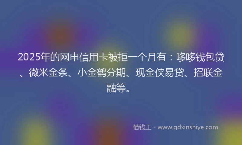 2025年的网申信用卡被拒一个月有：哆哆钱包贷、微米金条、小金鹤分期、现金侠易贷、招联金融等。