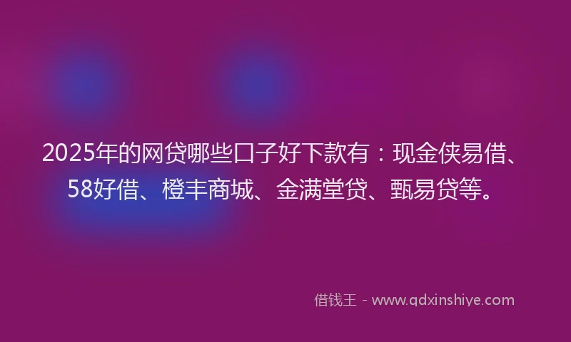 2025年的网贷哪些口子好下款有：现金侠易借、58好借、橙丰商城、金满堂贷、甄易贷等。