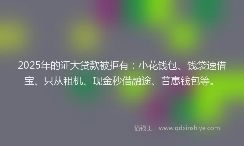 2025年的证大贷款被拒有：小花钱包、钱袋速借宝、只从租机、现金秒借融途、普惠钱包等。