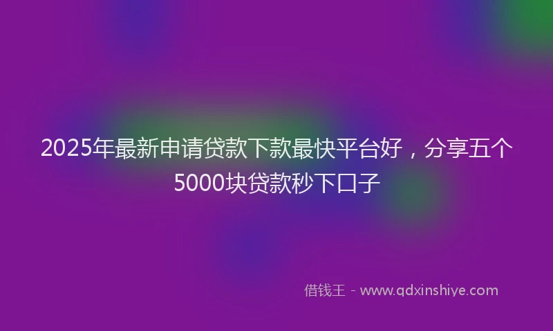 2025年最新申请贷款下款最快平台好，分享五个5000块贷款秒下口子