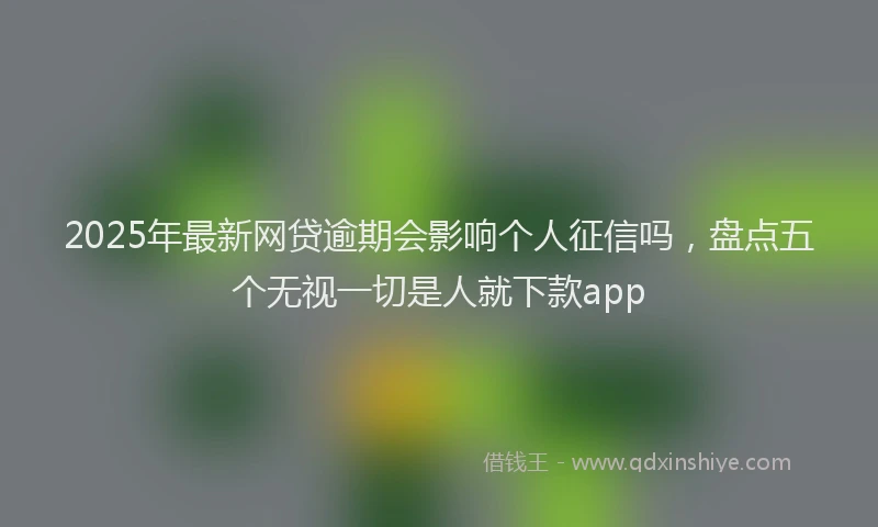 2025年最新网贷逾期会影响个人征信吗，盘点五个无视一切是人就下款app