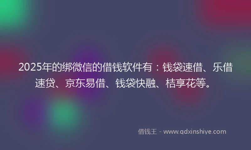 2025年的绑微信的借钱软件有：钱袋速借、乐借速贷、京东易借、钱袋快融、桔享花等。