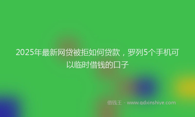 2025年最新网贷被拒如何贷款，罗列5个手机可以临时借钱的口子