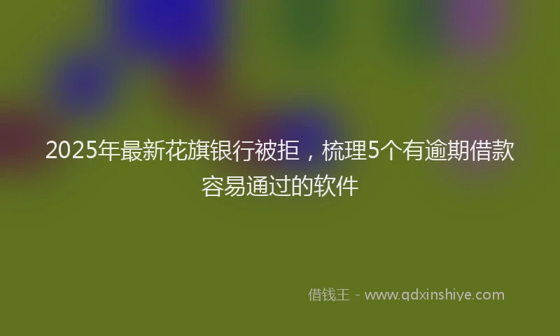 2025年最新花旗银行被拒，梳理5个有逾期借款容易通过的软件