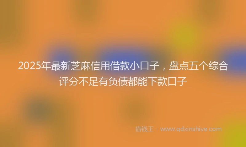 2025年最新芝麻信用借款小口子，盘点五个综合评分不足有负债都能下款口子