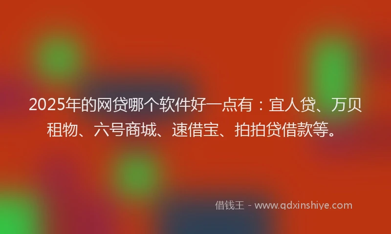 2025年的网贷哪个软件好一点有：宜人贷、万贝租物、六号商城、速借宝、拍拍贷借款等。