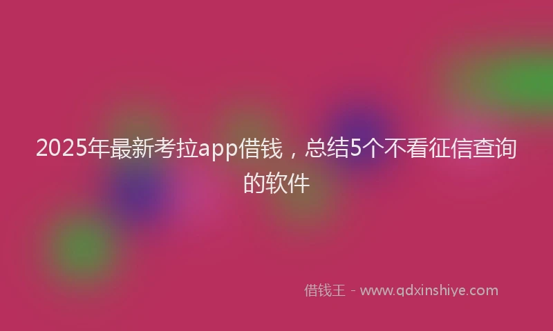 2025年最新考拉app借钱，总结5个不看征信查询的软件