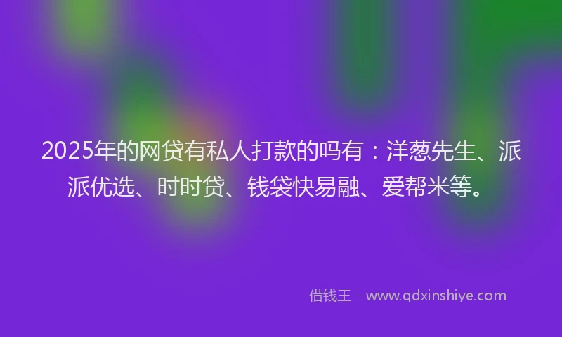 2025年的网贷有私人打款的吗有：洋葱先生、派派优选、时时贷、钱袋快易融、爱帮米等。