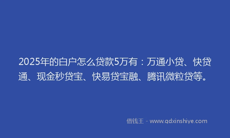 2025年的白户怎么贷款5万有：万通小贷、快贷通、现金秒贷宝、快易贷宝融、腾讯微粒贷等。