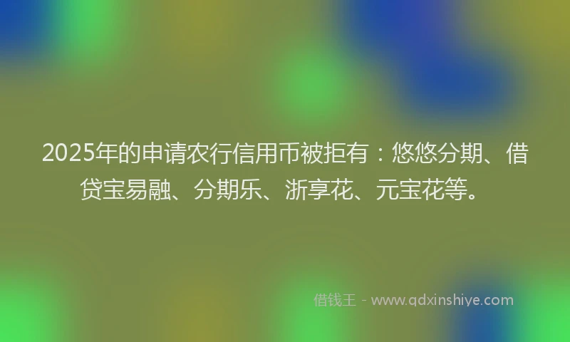2025年的申请农行信用币被拒有：悠悠分期、借贷宝易融、分期乐、浙享花、元宝花等。