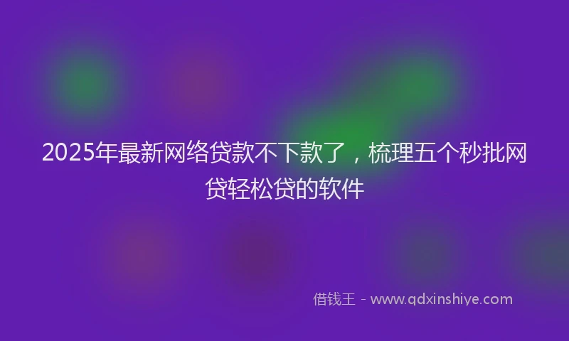 2025年最新网络贷款不下款了，梳理五个秒批网贷轻松贷的软件