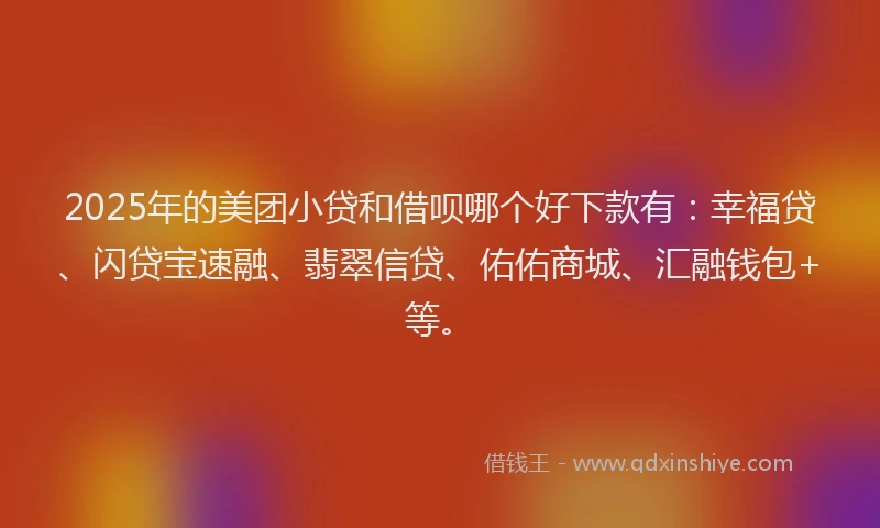 2025年的美团小贷和借呗哪个好下款有：幸福贷、闪贷宝速融、翡翠信贷、佑佑商城、汇融钱包+等。