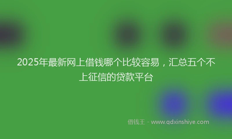 2025年最新网上借钱哪个比较容易，汇总五个不上征信的贷款平台