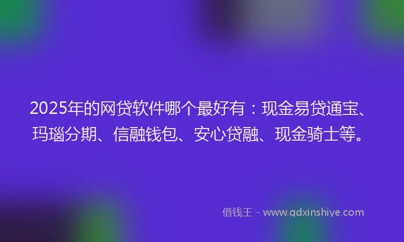 2025年的网贷软件哪个最好有：现金易贷通宝、玛瑙分期、信融钱包、安心贷融、现金骑士等。