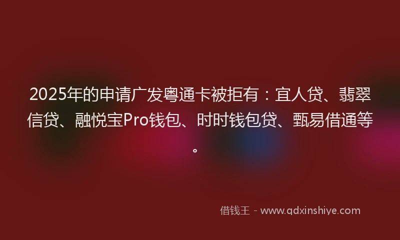 2025年的申请广发粤通卡被拒有：宜人贷、翡翠信贷、融悦宝Pro钱包、时时钱包贷、甄易借通等。