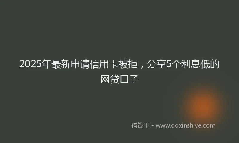 2025年最新申请信用卡被拒，分享5个利息低的网贷口子