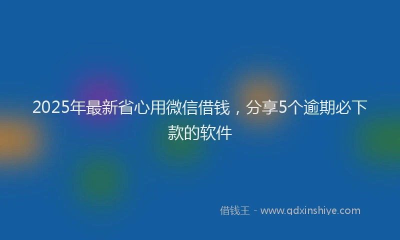 2025年最新省心用微信借钱，分享5个逾期必下款的软件