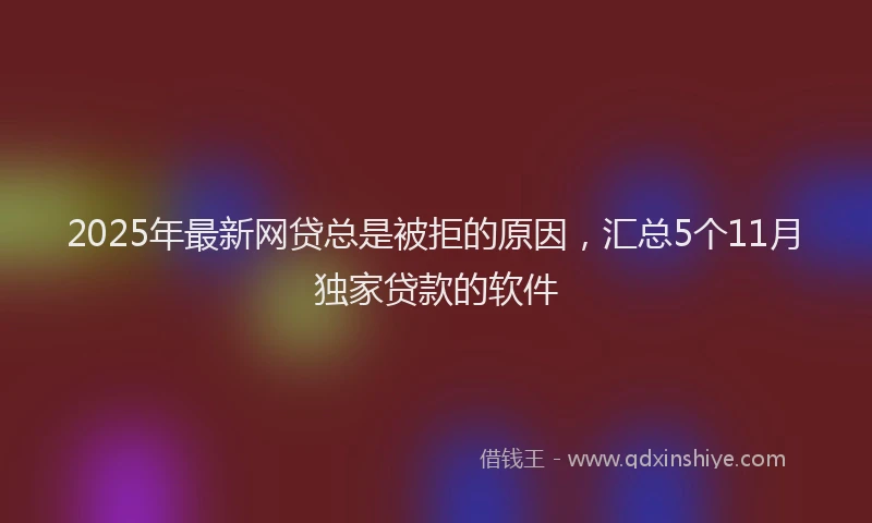 2025年最新网贷总是被拒的原因，汇总5个11月独家贷款的软件