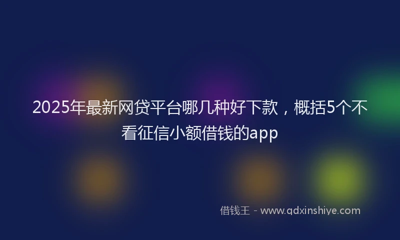2025年最新网贷平台哪几种好下款，概括5个不看征信小额借钱的app