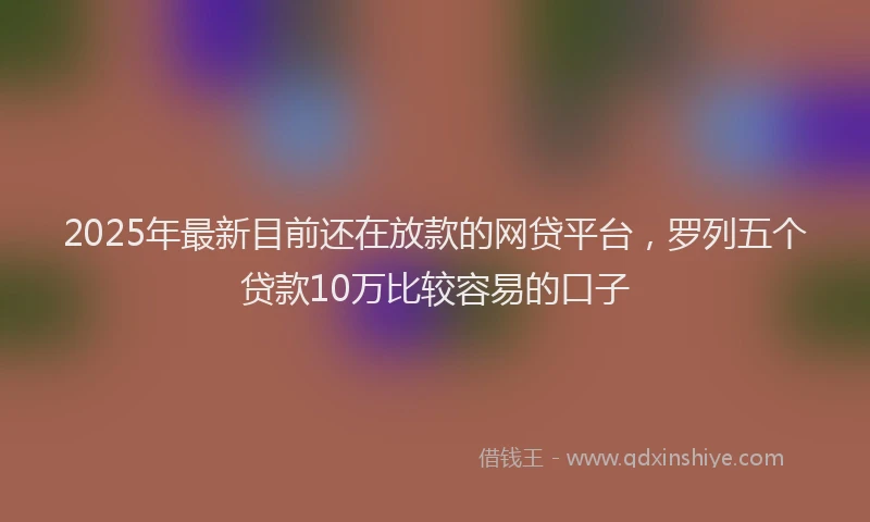 2025年最新目前还在放款的网贷平台，罗列五个贷款10万比较容易的口子