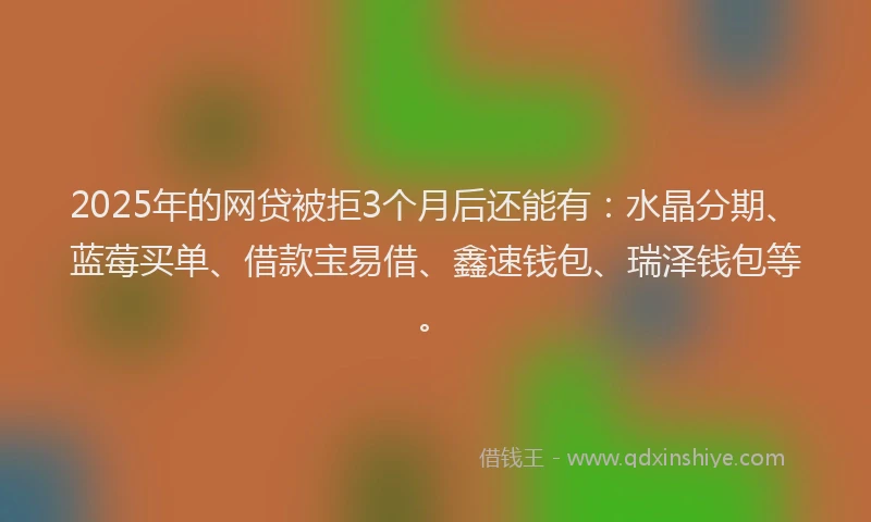 2025年的网贷被拒3个月后还能有：水晶分期、蓝莓买单、借款宝易借、鑫速钱包、瑞泽钱包等。