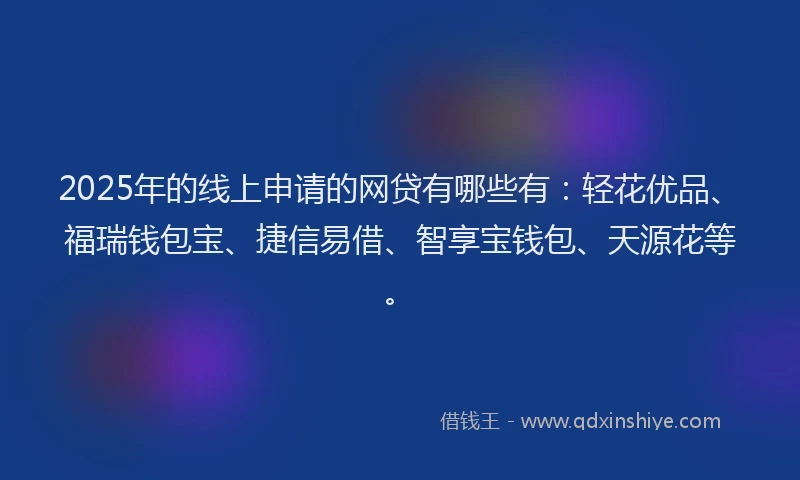 2025年的线上申请的网贷有哪些有：轻花优品、福瑞钱包宝、捷信易借、智享宝钱包、天源花等。