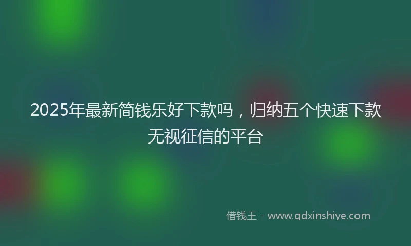 2025年最新简钱乐好下款吗，归纳五个快速下款无视征信的平台