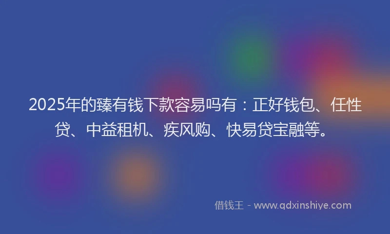 2025年的臻有钱下款容易吗有：正好钱包、任性贷、中益租机、疾风购、快易贷宝融等。