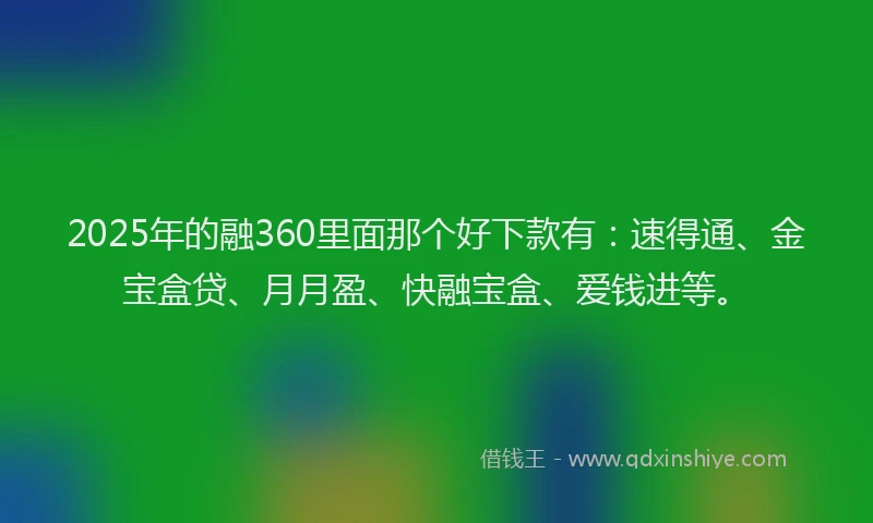 2025年的融360里面那个好下款有：速得通、金宝盒贷、月月盈、快融宝盒、爱钱进等。