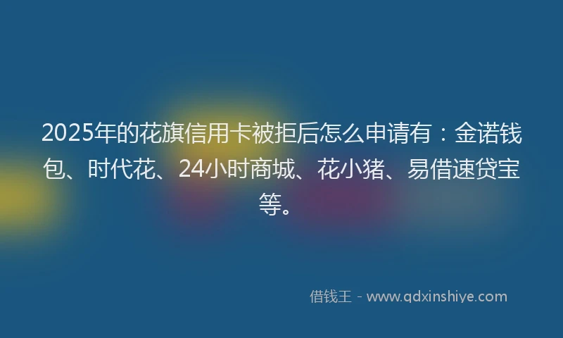 2025年的花旗信用卡被拒后怎么申请有：金诺钱包、时代花、24小时商城、花小猪、易借速贷宝等。