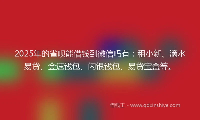 2025年的省呗能借钱到微信吗有：租小新、滴水易贷、金速钱包、闪银钱包、易贷宝盒等。