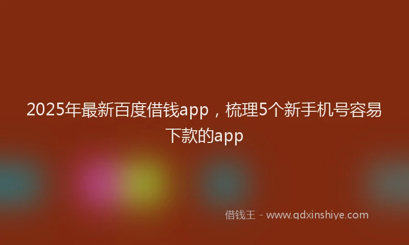 2025年最新百度借钱app，梳理5个新手机号容易下款的app