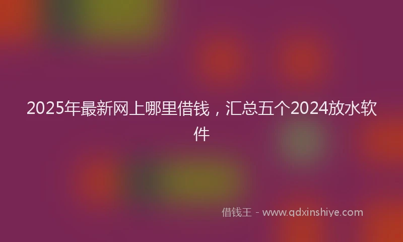 2025年最新网上哪里借钱，汇总五个2024放水软件