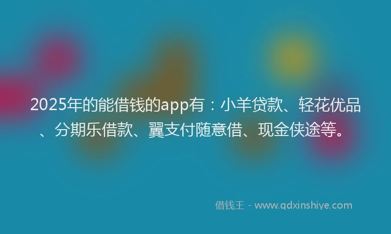 2025年的能借钱的app有：小羊贷款、轻花优品、分期乐借款、翼支付随意借、现金侠途等。