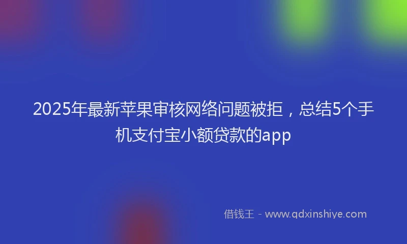 2025年最新苹果审核网络问题被拒，总结5个手机支付宝小额贷款的app