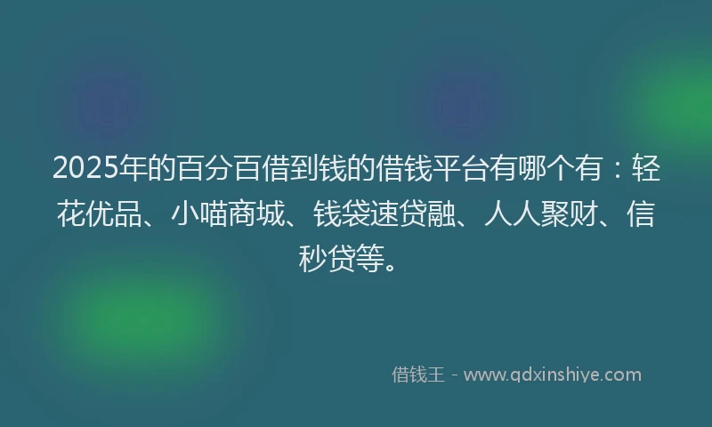 2025年的百分百借到钱的借钱平台有哪个有：轻花优品、小喵商城、钱袋速贷融、人人聚财、信秒贷等。