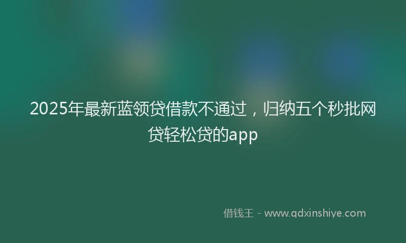 2025年最新蓝领贷借款不通过，归纳五个秒批网贷轻松贷的app