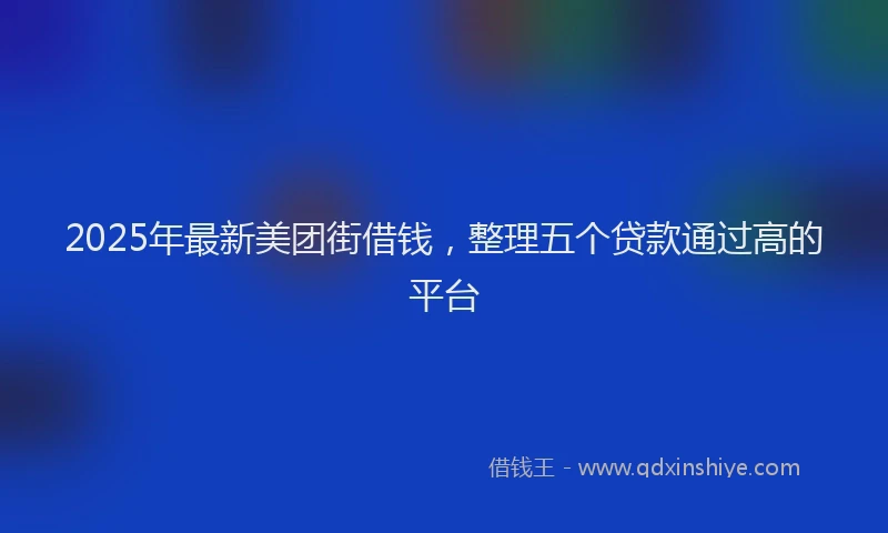 2025年最新美团街借钱，整理五个贷款通过高的平台