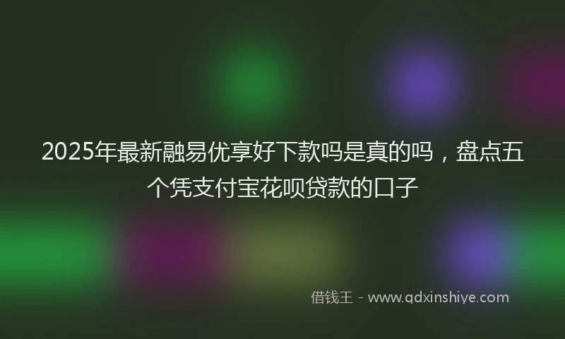 2025年最新融易优享好下款吗是真的吗，盘点五个凭支付宝花呗贷款的口子