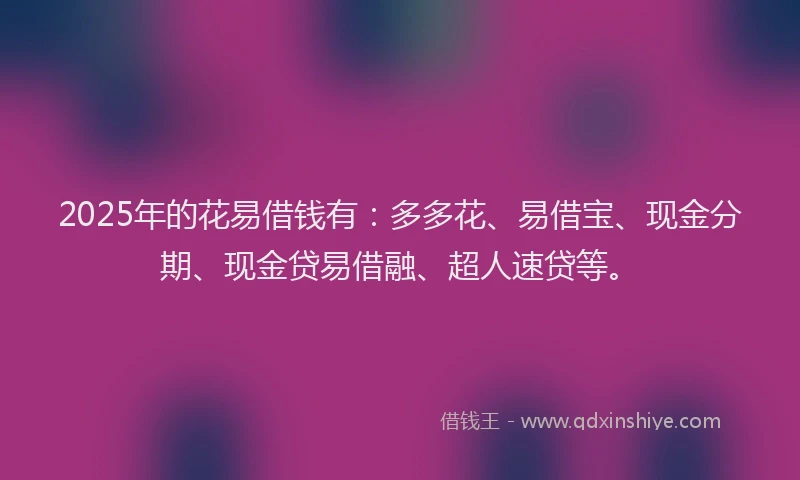 2025年的花易借钱有：多多花、易借宝、现金分期、现金贷易借融、超人速贷等。
