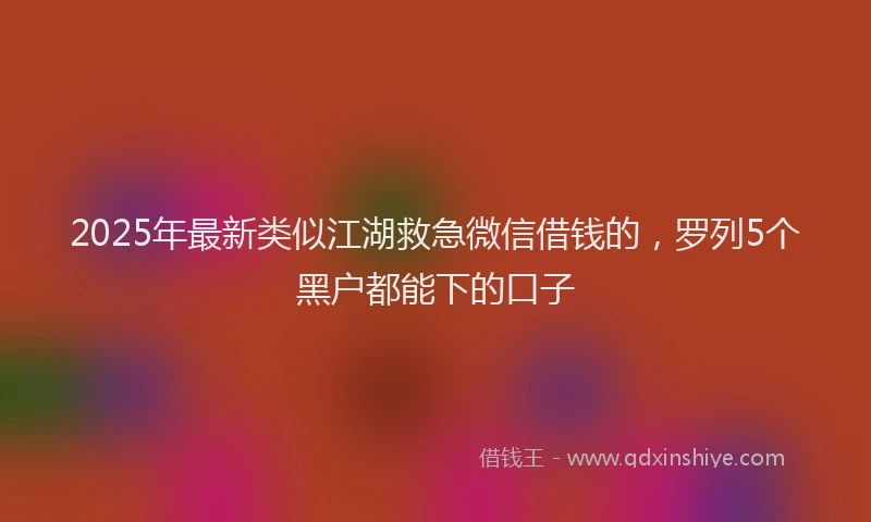 2025年最新类似江湖救急微信借钱的，罗列5个黑户都能下的口子