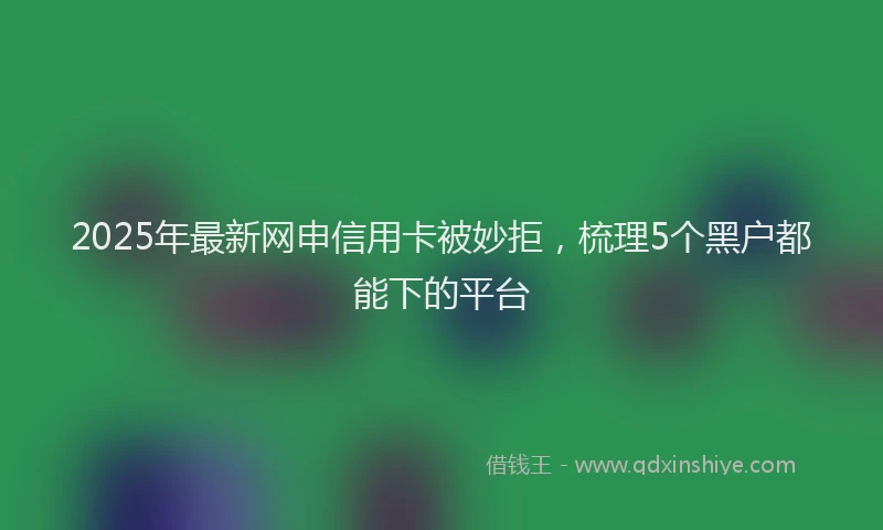 2025年最新网申信用卡被妙拒，梳理5个黑户都能下的平台