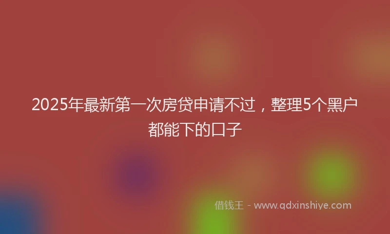 2025年最新第一次房贷申请不过，整理5个黑户都能下的口子
