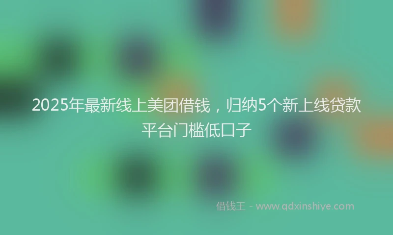 2025年最新线上美团借钱，归纳5个新上线贷款平台门槛低口子