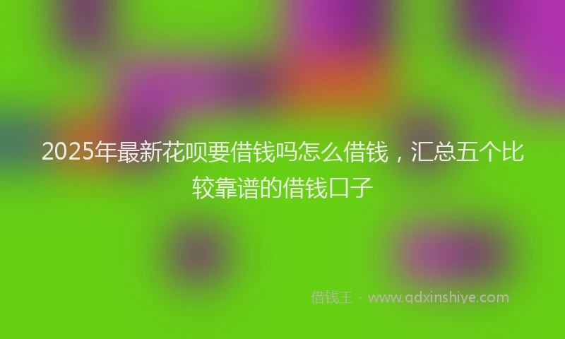 2025年最新花呗要借钱吗怎么借钱，汇总五个比较靠谱的借钱口子