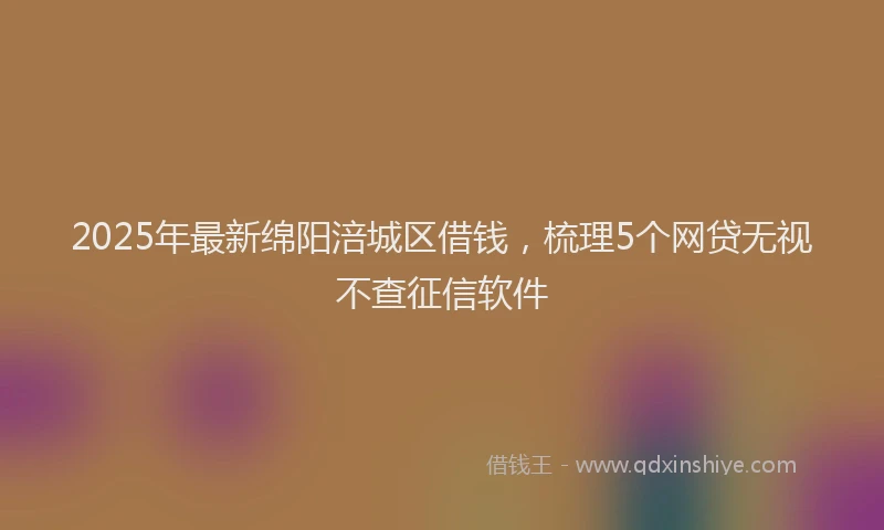 2025年最新绵阳涪城区借钱，梳理5个网贷无视不查征信软件