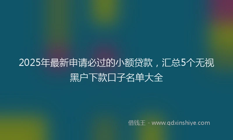 2025年最新申请必过的小额贷款，汇总5个无视黑户下款口子名单大全