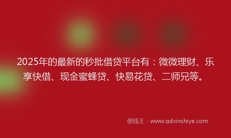 2025年的最新的秒批借贷平台有：微微理财、乐享快借、现金蜜蜂贷、快易花贷、二师兄等。